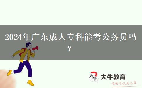 2024年廣東成人專科能考公務(wù)員嗎？