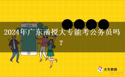2024年廣東函授大專能考公務員嗎？