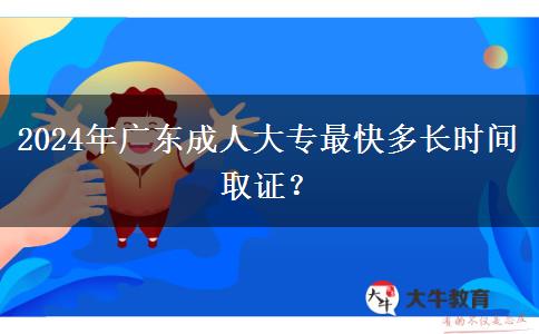 2024年廣東成人大專最快多長(zhǎng)時(shí)間取證？