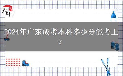 2024年廣東成考本科多少分能考上？