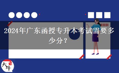 2024年廣東函授專升本考試需要多少分？