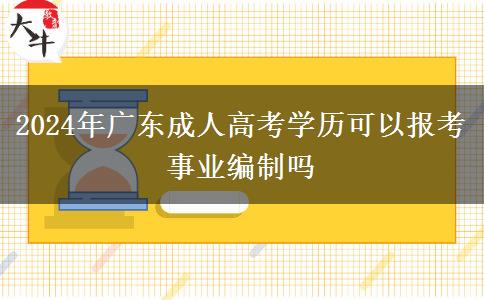 2024年廣東成人高考學(xué)歷可以報考事業(yè)編制嗎 2024年廣東成人高考學(xué)歷可以報考事業(yè)編制嗎