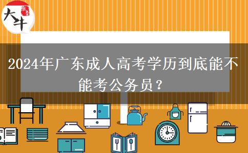 2024年廣東成人高考學歷到底能不能考公務員？