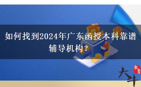 如何找到2024年廣東函授本科靠譜輔導(dǎo)機(jī)構(gòu)？