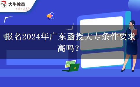 報(bào)名2024年廣東函授大專條件要求高嗎？