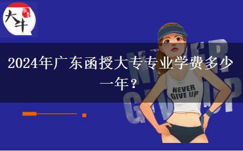 2024年廣東函授大專專業(yè)學(xué)費(fèi)多少一年？