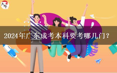 2024年廣東成考本科要考哪幾門? 2024年廣東成考本科要考哪幾門?