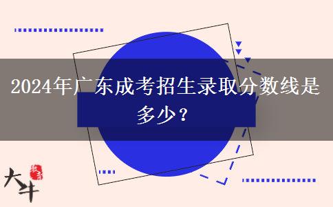2024年廣東成考招生錄取分?jǐn)?shù)線是多少？