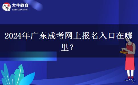 2024年廣東成考網(wǎng)上報名入口在哪里？