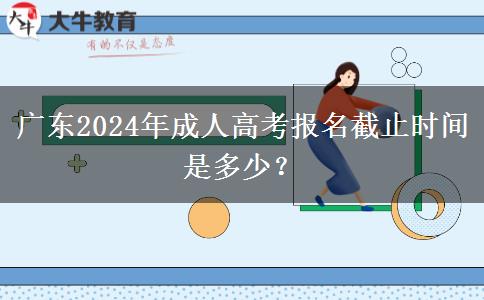廣東2024年成人高考報名截止時間是多少？