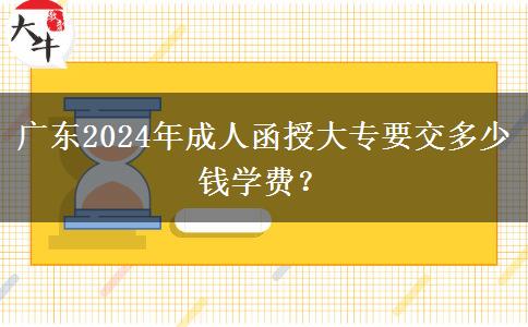 廣東2024年成人函授大專要交多少錢學(xué)費(fèi)？