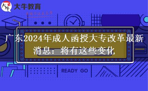 廣東2024年成人函授大專改革最新消息:將有這些變化 廣東2024年成人函授大專改革最新消息:將有這些變化