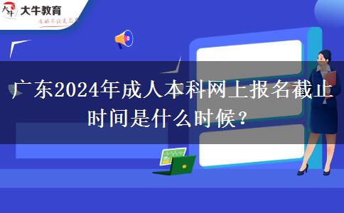 廣東2024年成人本科網(wǎng)上報名截止時間是什么時候？