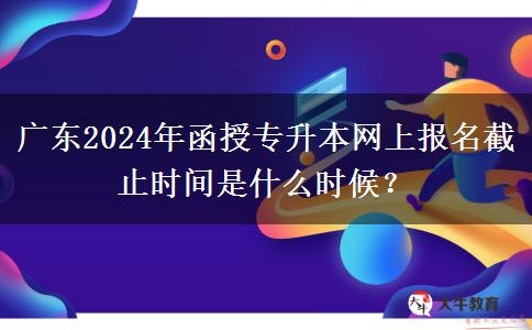 廣東2024年函授專升本網(wǎng)上報(bào)名截止時(shí)間是什么時(shí)候？