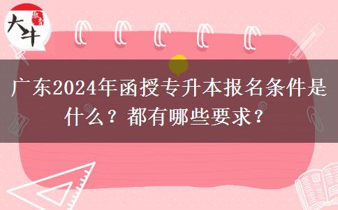 廣東2024年函授專升本報名條件是什么？都有哪些要求？