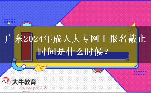 廣東2024年成人大專網(wǎng)上報名截止時間是什么時候？