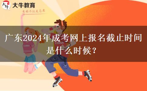 廣東2024年成考網上報名截止時間是什么時候？