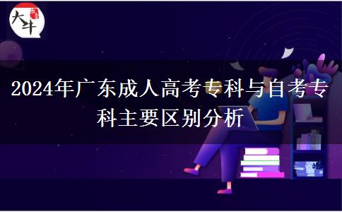 2024年廣東成人高考??婆c自考專科主要區(qū)別分析