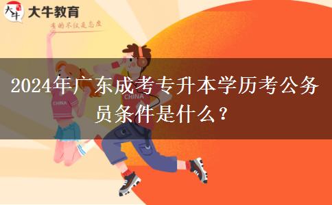 2024年廣東成考專升本學(xué)歷考公務(wù)員條件是什么？
