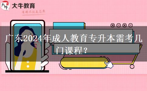 廣東2024年成人教育專升本需考幾門課程？