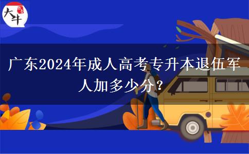 廣東2024年成人高考專升本退伍軍人加多少分？