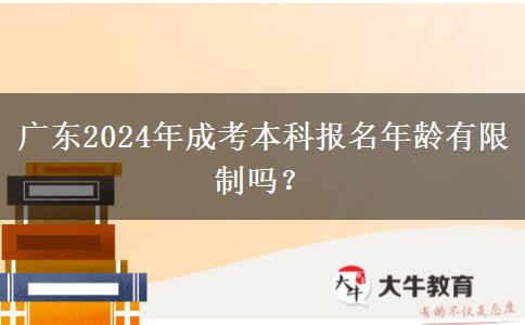 廣東2024年成考本科報名年齡有限制嗎？