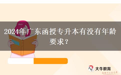 2024年廣東函授專升本有沒有年齡要求？