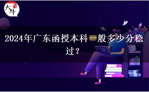 2024年廣東函授本科一般多少分穩(wěn)過？