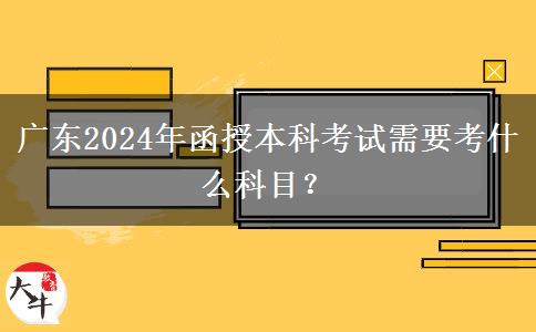 廣東2024年函授本科考試需要考什么科目？
