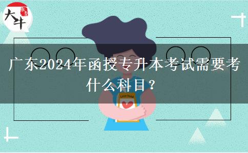 廣東2024年函授專升本考試需要考什么科目？