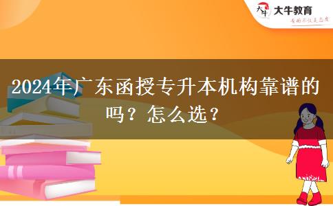 2024年廣東函授專升本機(jī)構(gòu)靠譜的嗎？怎么選？