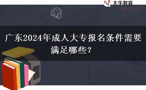 廣東2024年成人大專報(bào)名條件需要滿足哪些?