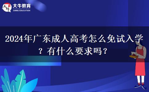2024年廣東成人高考怎么免試入學(xué)？有什么要求嗎？