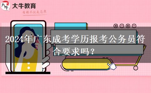 2024年廣東成考學(xué)歷報(bào)考公務(wù)員符合要求嗎？