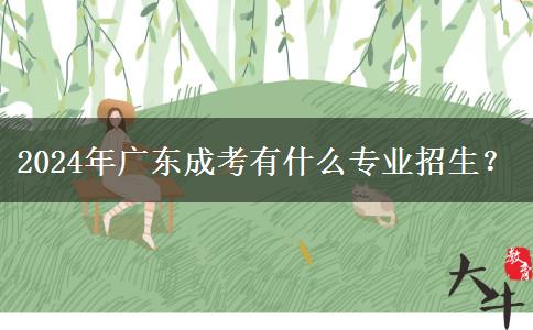 2024年廣東成考有什么專業(yè)招生？