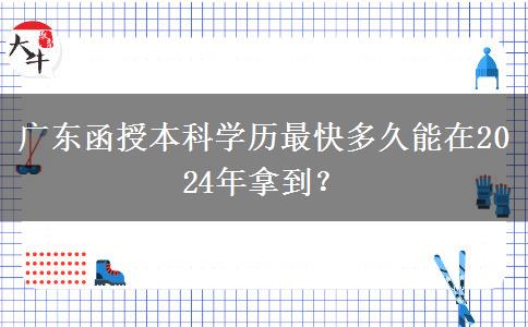 廣東函授本科學(xué)歷最快多久能在2024年拿到？