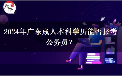 2024年廣東成人本科學(xué)歷能否報考公務(wù)員？