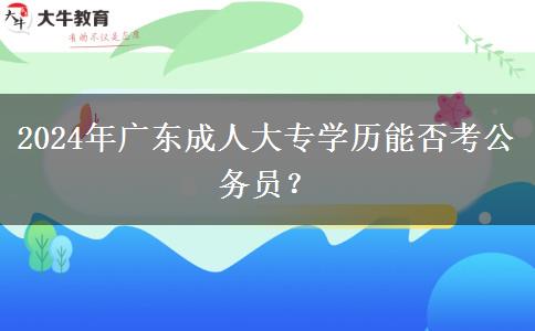2024年廣東成人大專學(xué)歷能否考公務(wù)員？