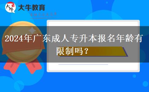 2024年廣東成人專升本報(bào)名年齡有限制嗎？