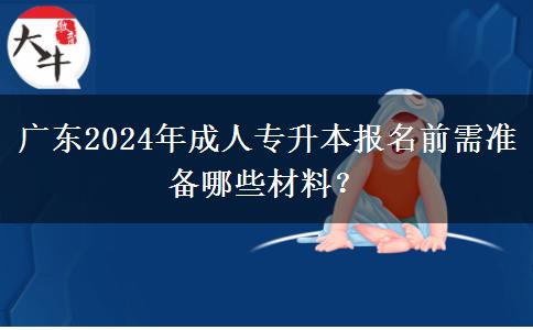 廣東2024年成人專升本報(bào)名前需準(zhǔn)備哪些材料？