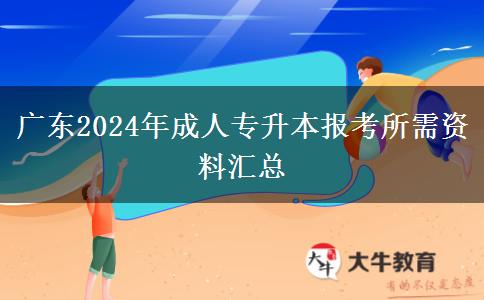 廣東2024年成人專升本報(bào)考所需資料匯總 廣東2024年成人專升本報(bào)考所需資料匯總