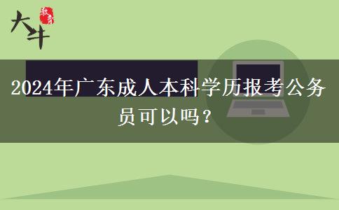 2024年廣東成人本科學(xué)歷報考公務(wù)員可以嗎? 2024年廣東成人本科學(xué)歷報考公務(wù)員可以嗎?