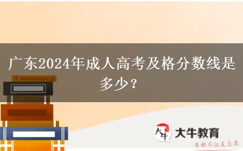廣東2024年成人高考及格分數(shù)線是多少？