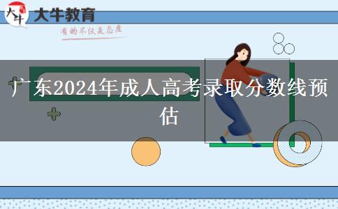 廣東2024年成人高考錄取分?jǐn)?shù)線預(yù)估 廣東2024年成人高考錄取分?jǐn)?shù)線預(yù)估