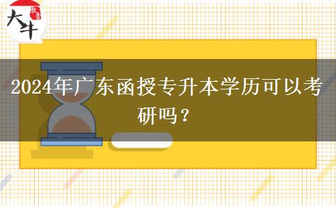 2024年廣東函授專升本學(xué)歷可以考研嗎？