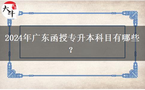 2024年廣東函授專(zhuān)升本科目有哪些？