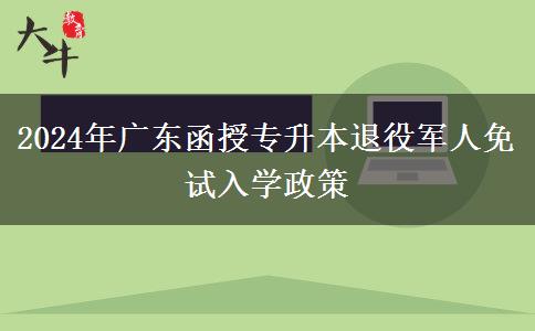 2024年廣東函授專升本退役軍人免試入學政策 2024年廣東函授專升本退役軍人免試入學政策