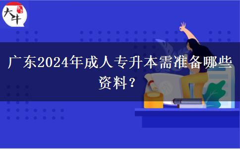 廣東2024年成人專升本需準備哪些資料？