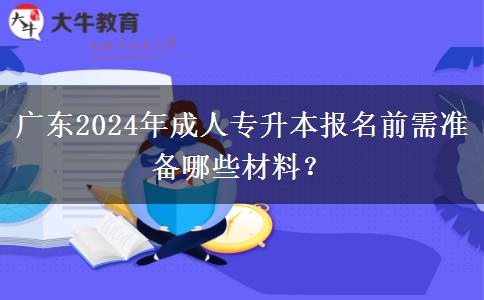 廣東2024年成人專升本報名前需準(zhǔn)備哪些材料？
