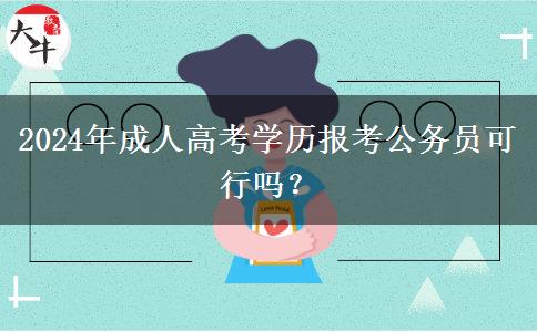 2024年成人高考學(xué)歷報(bào)考公務(wù)員可行嗎？